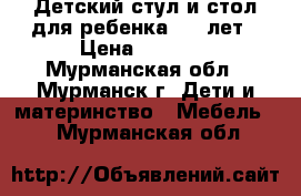 Детский стул и стол для ребенка 2-7 лет › Цена ­ 1 200 - Мурманская обл., Мурманск г. Дети и материнство » Мебель   . Мурманская обл.